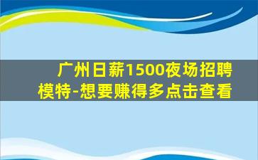 广州日薪1500夜场招聘模特-想要赚得多点击查看